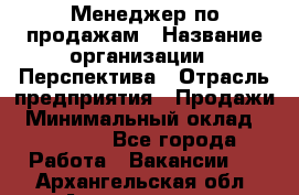 Менеджер по продажам › Название организации ­ Перспектива › Отрасль предприятия ­ Продажи › Минимальный оклад ­ 30 000 - Все города Работа » Вакансии   . Архангельская обл.,Архангельск г.